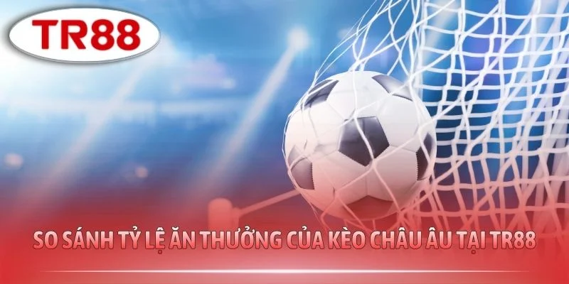 So sánh tỷ lệ ăn thưởng của kèo Châu Âu tại TR88